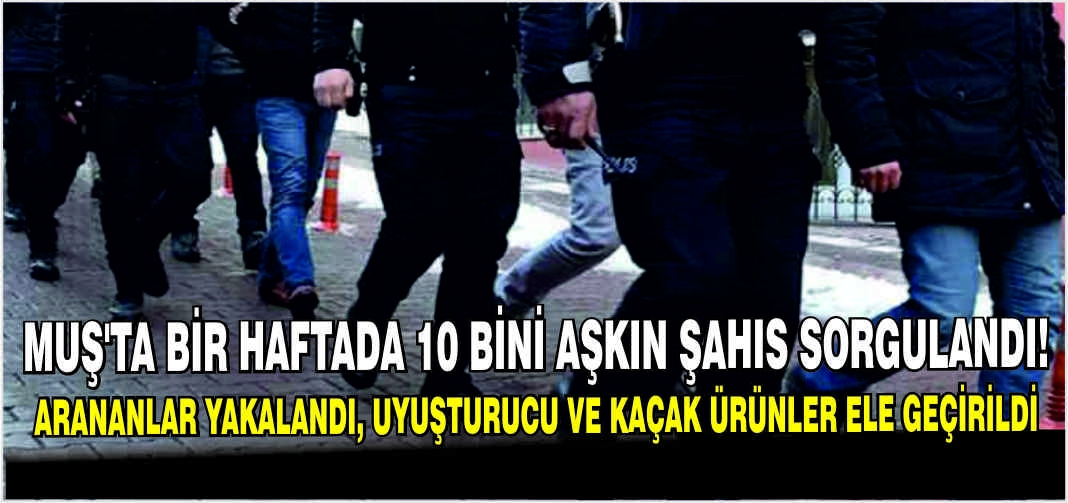 Muş’ta bir haftada 10 bini aşkın şahıs sorgulandı: Arananlar yakalandı, uyuşturucu ve kaçak ürünler ele geçirildi