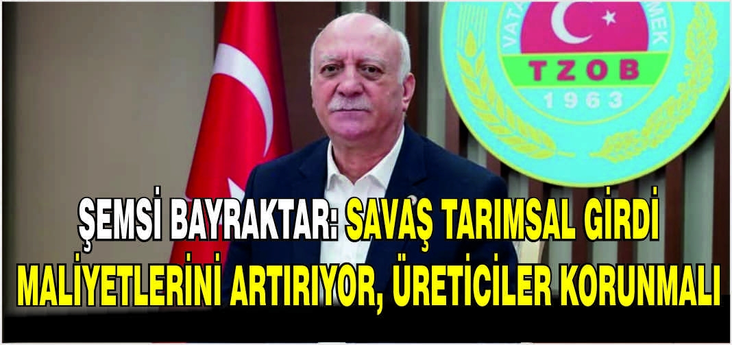 Şemsi Bayraktar: Savaş tarımsal girdi maliyetlerini artırıyor, üreticiler korunmalı