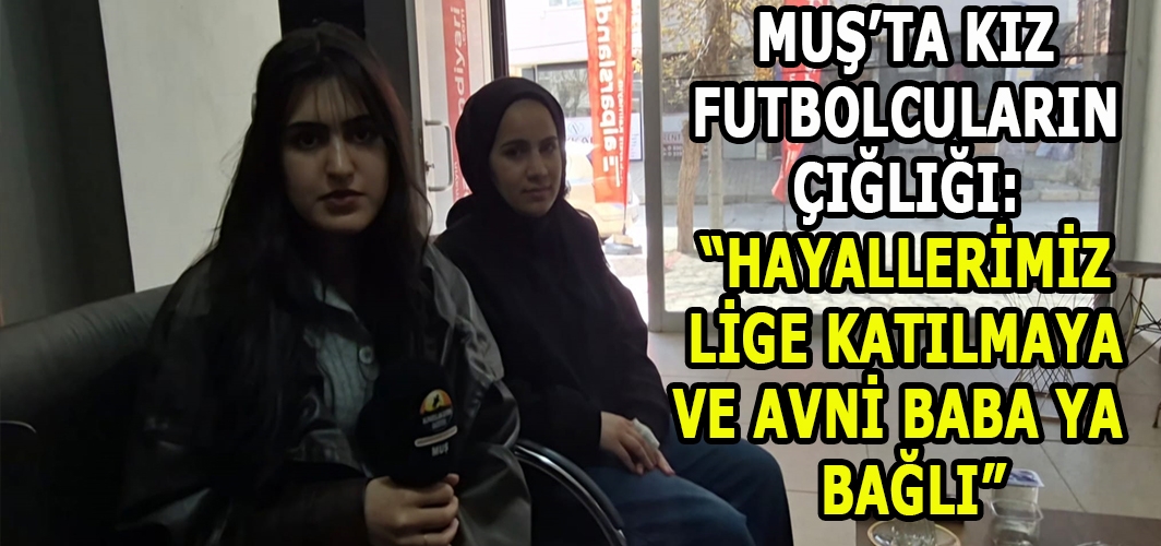 Muş’ta Kız Futbolcuların Çığlığı: “Hayallerimiz Lige Katılmaya Ve Avni Baba Ya  Bağlı”