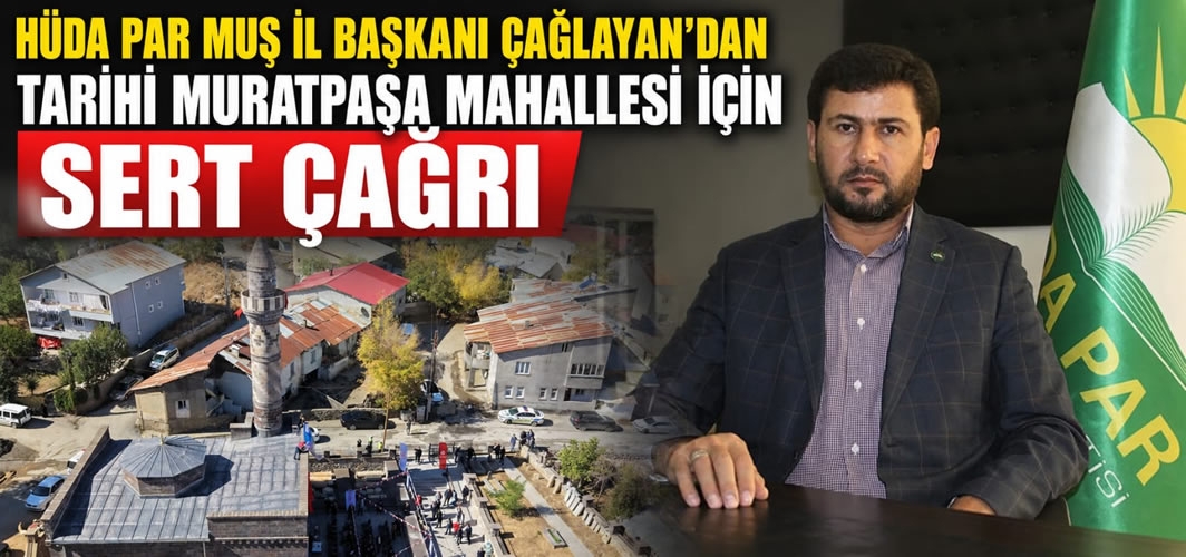 HÜDA PAR Muş İl Başkanı Çağlayan'dan Tarihi Muratpaşa Mahallesi İçin Sert Çağrı