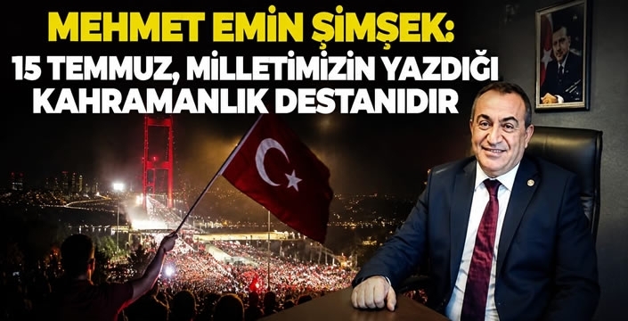 Mehmet Emin Şimşek: 15 Temmuz, Milletimizin Yazdığı Kahramanlık Destanıdır