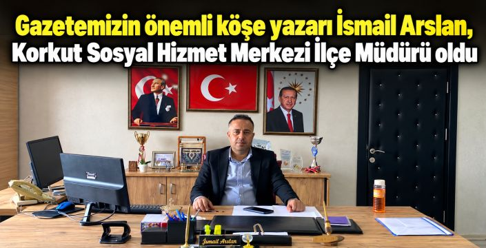 Gazetemizin önemli köşe yazarı İsmail Arslan, Korkut Sosyal Hizmet Merkezi İlçe Müdürü olarak görevine başladı