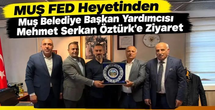 MUŞ FED Heyetinden Muş Belediye Başkan Yardımcısı Mehmet Serkan Öztürk’e Ziyaret
