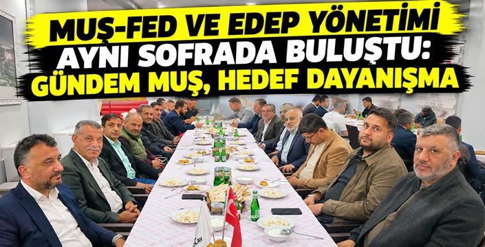 MUŞ-FED Ve EDEP Yönetimi Aynı Sofrada Buluştu: Gündem Muş, Hedef Dayanışma